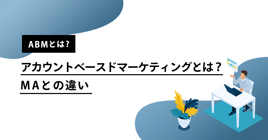 ABM(アカウントベースドマーケティング)とは? MAとの違いについて