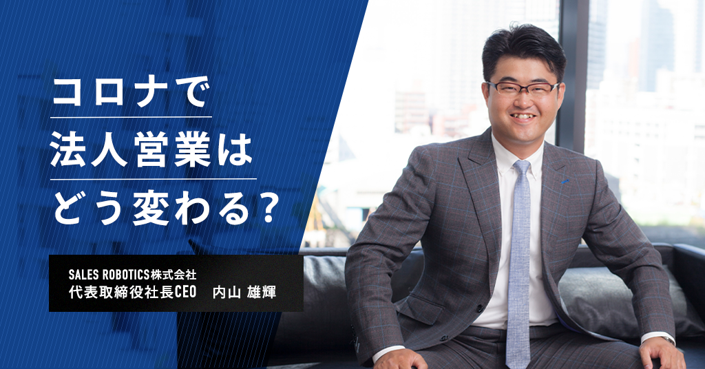 コロナで法人営業はどう変わる？SALES ROBOTICS内山社長に聞いてみた