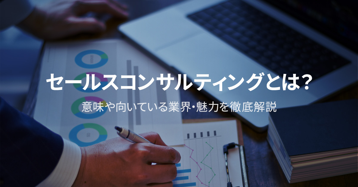 セールスコンサルティングとは？意味や向いている業界・魅力を徹底解説