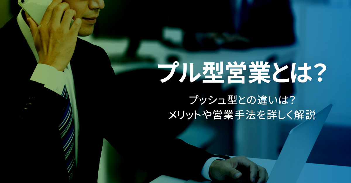 プル型営業とは？プッシュ型との違いは？メリットや営業手法を詳しく解説