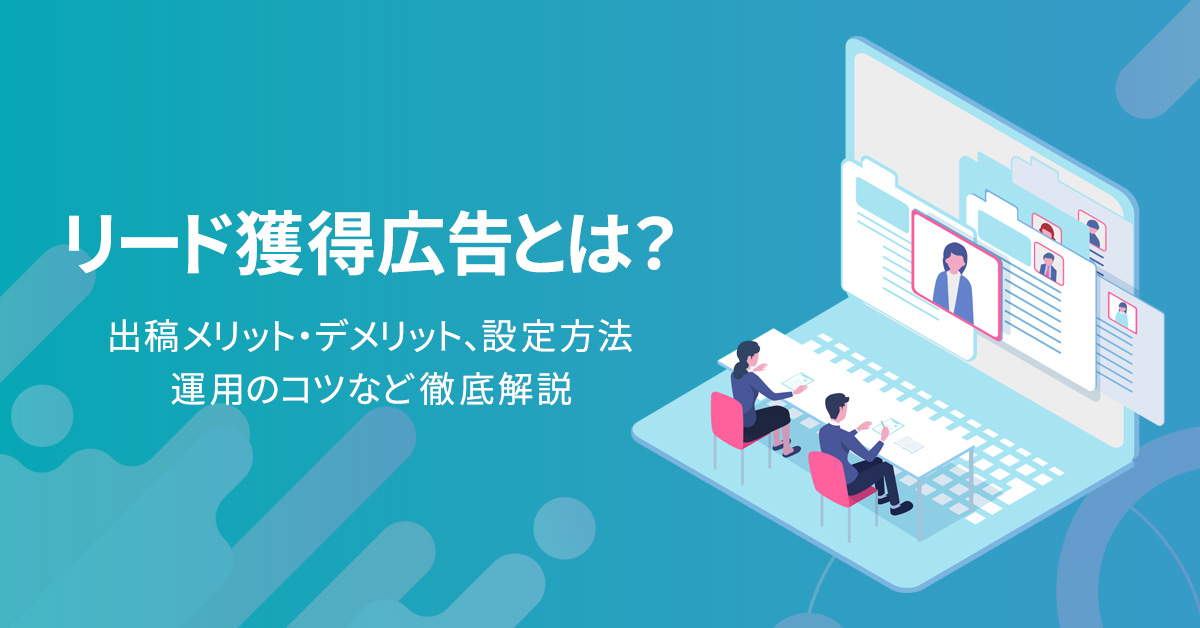 リード獲得広告とは？出稿メリット・デメリット、設定方法、運用のコツなど徹底解説