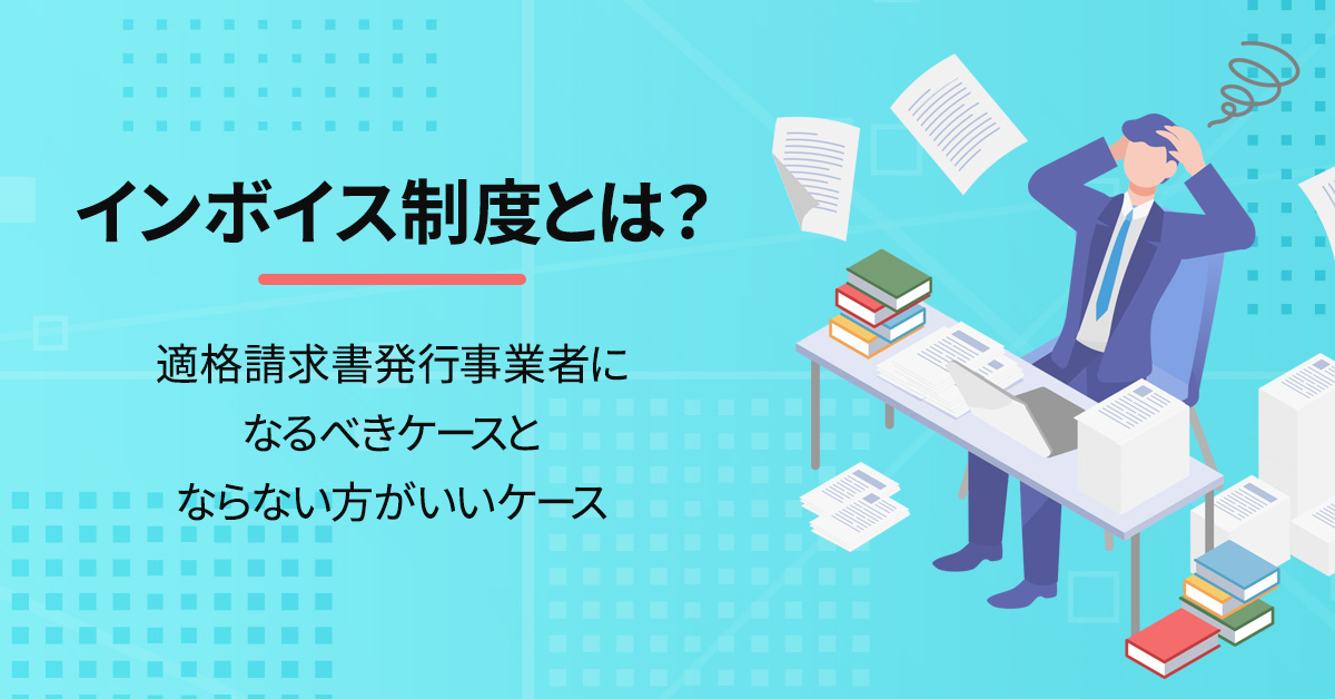 インボイス制度とは？適格請求書発行事業者になるべきケースとならない方がいいケース